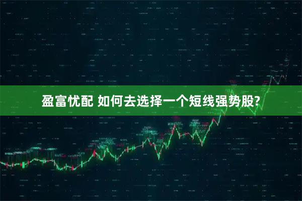 盈富忧配 如何去选择一个短线强势股?