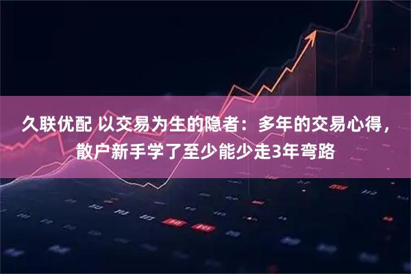 久联优配 以交易为生的隐者：多年的交易心得，散户新手学了至少能少走3年弯路