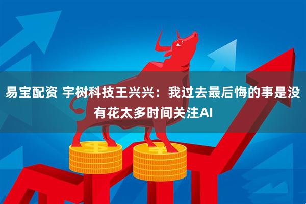 易宝配资 宇树科技王兴兴：我过去最后悔的事是没有花太多时间关注AI