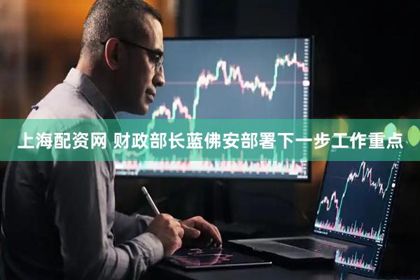 上海配资网 财政部长蓝佛安部署下一步工作重点