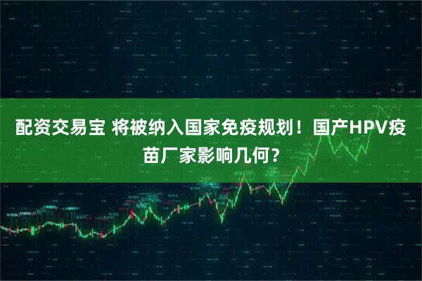 配资交易宝 将被纳入国家免疫规划！国产HPV疫苗厂家影响几何？