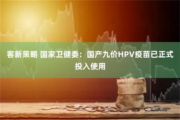 客新策略 国家卫健委：国产九价HPV疫苗已正式投入使用
