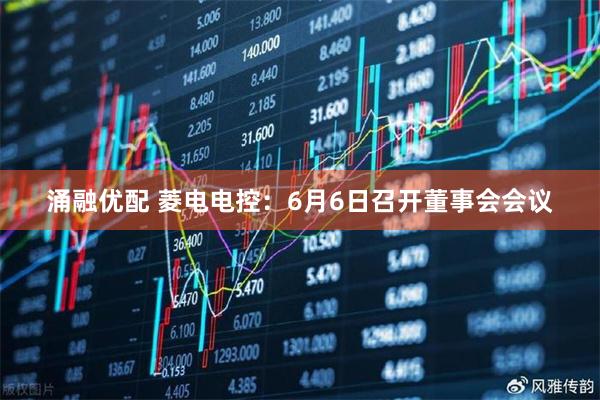 涌融优配 菱电电控：6月6日召开董事会会议