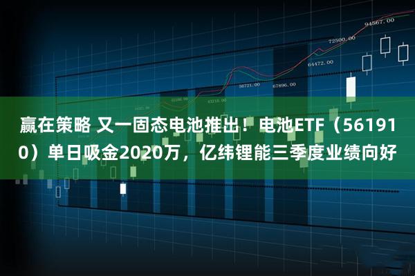 赢在策略 又一固态电池推出!电池ETF(561910)单日吸金2020万,亿纬锂能三季度业绩向好