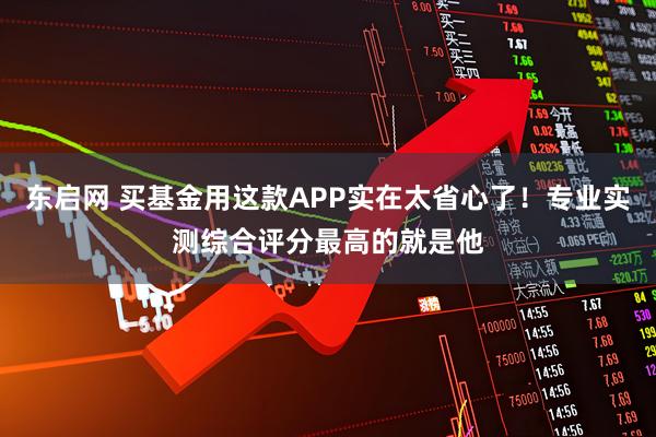 东启网 买基金用这款APP实在太省心了!专业实测综合评分最高的就是他