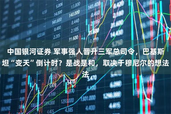 中国银河证券 军事强人晋升三军总司令,巴基斯坦“变天”倒计时?是战是和,取决于穆尼尔的想法