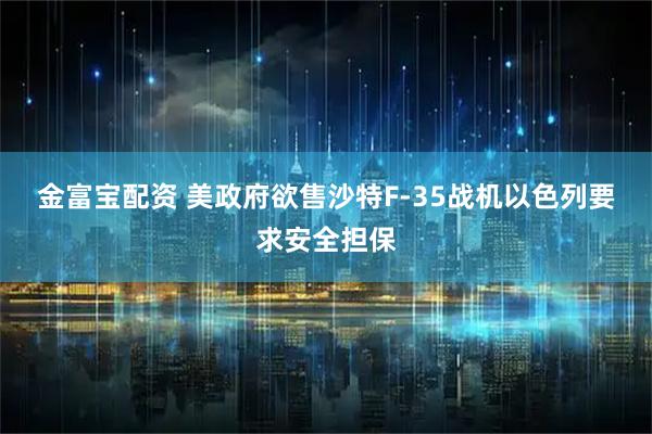 金富宝配资 美政府欲售沙特F-35战机 以色列要求安全担保