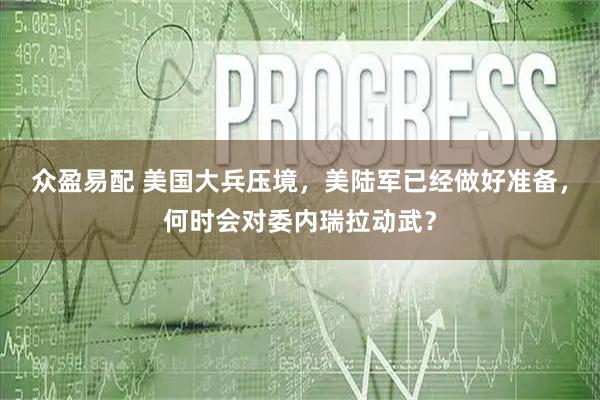 众盈易配 美国大兵压境,美陆军已经做好准备,何时会对委内瑞拉动武?