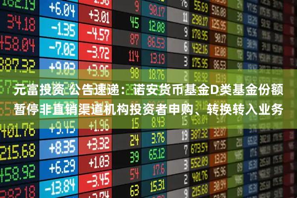 元富投资 公告速递:诺安货币基金D类基金份额暂停非直销渠道机构投资者申购、转换转入业务