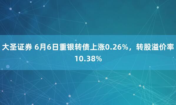 大圣证券 6月6日重银转债上涨0.26%,转股溢价率10.38%