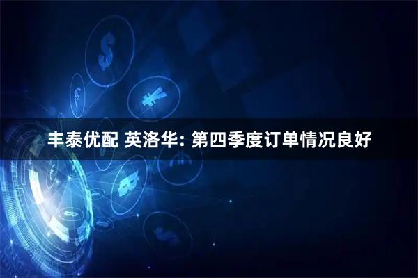 丰泰优配 英洛华: 第四季度订单情况良好