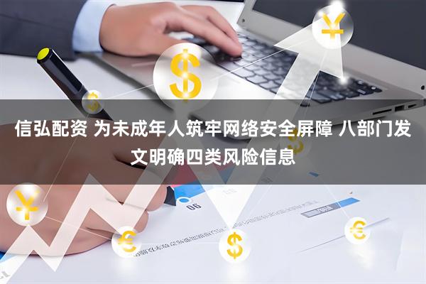信弘配资 为未成年人筑牢网络安全屏障 八部门发文明确四类风险信息