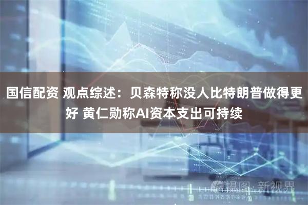 国信配资 观点综述：贝森特称没人比特朗普做得更好 黄仁勋称AI资本支出可持续