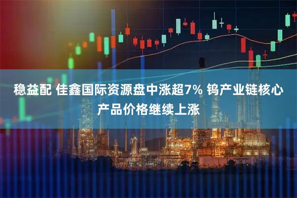 稳益配 佳鑫国际资源盘中涨超7% 钨产业链核心产品价格继续上涨
