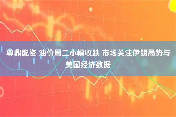 尊鼎配资 油价周二小幅收跌 市场关注伊朗局势与美国经济数据