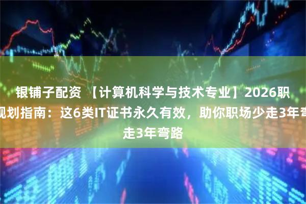 银铺子配资 【计算机科学与技术专业】2026职业规划指南：这6类IT证书永久有效，助你职场少走3年弯路