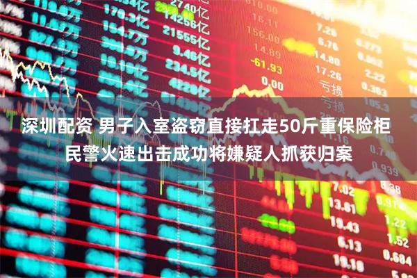 深圳配资 男子入室盗窃直接扛走50斤重保险柜 民警火速出击成功将嫌疑人抓获归案