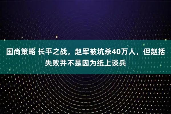 国尚策略 长平之战，赵军被坑杀40万人，但赵括失败并不是因为纸上谈兵