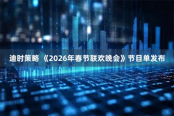 迪时策略 《2026年春节联欢晚会》节目单发布