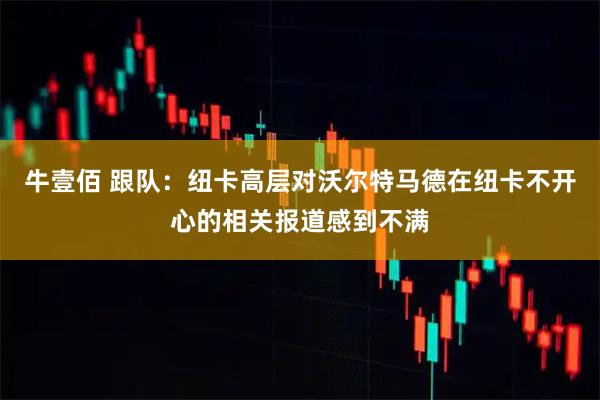 牛壹佰 跟队：纽卡高层对沃尔特马德在纽卡不开心的相关报道感到不满