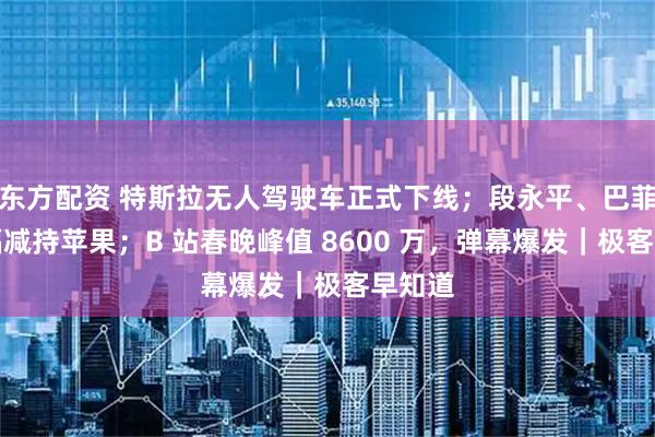 东方配资 特斯拉无人驾驶车正式下线；段永平、巴菲特大幅减持苹果；B 站春晚峰值 8600 万，弹幕爆发｜极客早知道