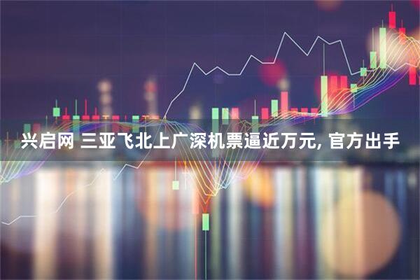 兴启网 三亚飞北上广深机票逼近万元, 官方出手
