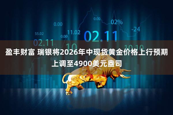 盈丰财富 瑞银将2026年中现货黄金价格上行预期上调至4900美元盎司