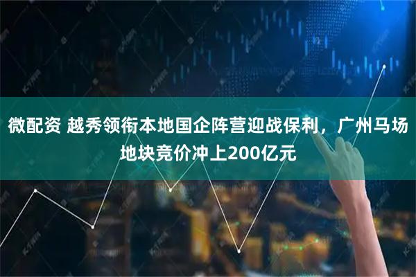 微配资 越秀领衔本地国企阵营迎战保利，广州马场地块竞价冲上200亿元