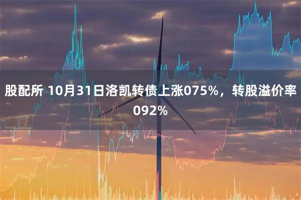 股配所 10月31日洛凯转债上涨075%，转股溢价率092%