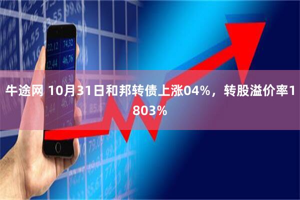 牛途网 10月31日和邦转债上涨04%，转股溢价率1803%