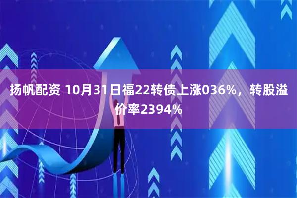 扬帆配资 10月31日福22转债上涨036%，转股溢价率2394%