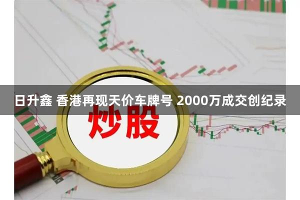 日升鑫 香港再现天价车牌号 2000万成交创纪录