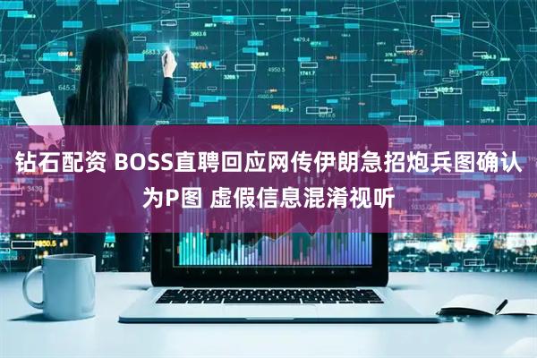 钻石配资 BOSS直聘回应网传伊朗急招炮兵图确认为P图 虚假信息混淆视听