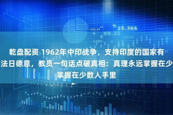 乾盘配资 1962年中印战争，支持印度的国家有：美苏英法日德意，教员一句话点破真相：真理永远掌握在少数人手里