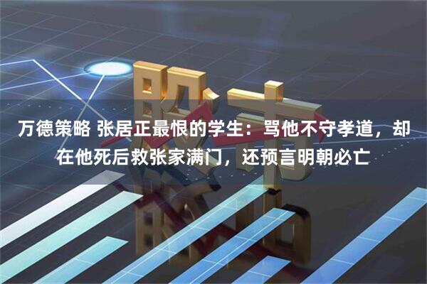 万德策略 张居正最恨的学生：骂他不守孝道，却在他死后救张家满门，还预言明朝必亡