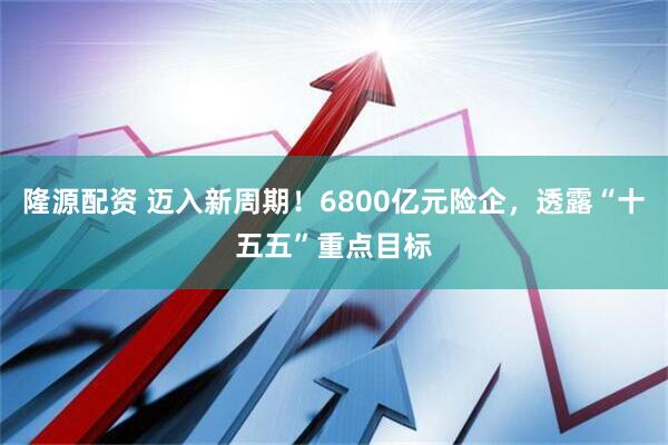 隆源配资 迈入新周期！6800亿元险企，透露“十五五”重点目标