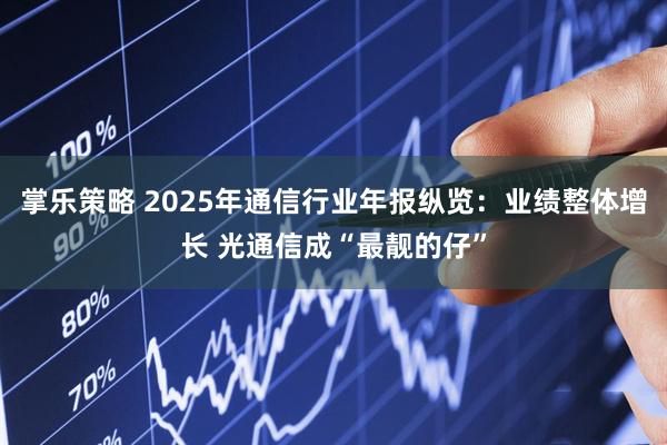 掌乐策略 2025年通信行业年报纵览：业绩整体增长 光通信成“最靓的仔”