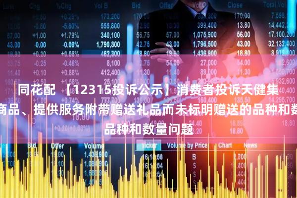 同花配 【12315投诉公示】消费者投诉天健集团推销商品、提供服务附带赠送礼品而未标明赠送的品种和数量问题